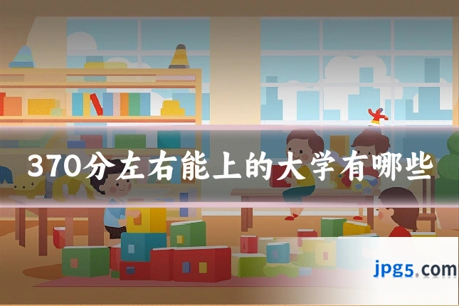 370分左右能上的大学有哪些