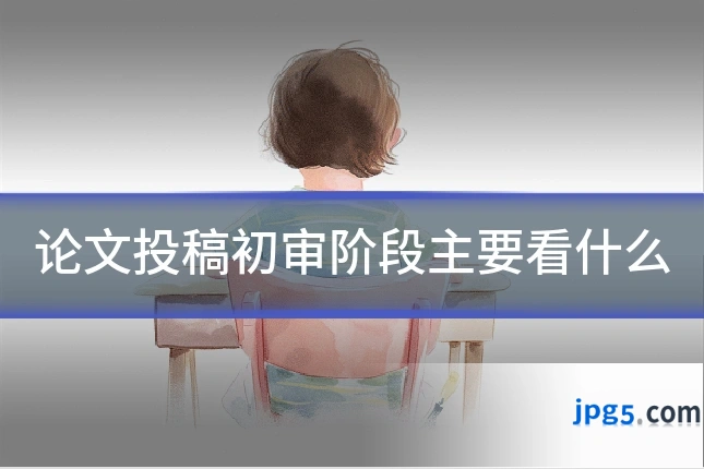 论文投稿初审阶段主要看什么