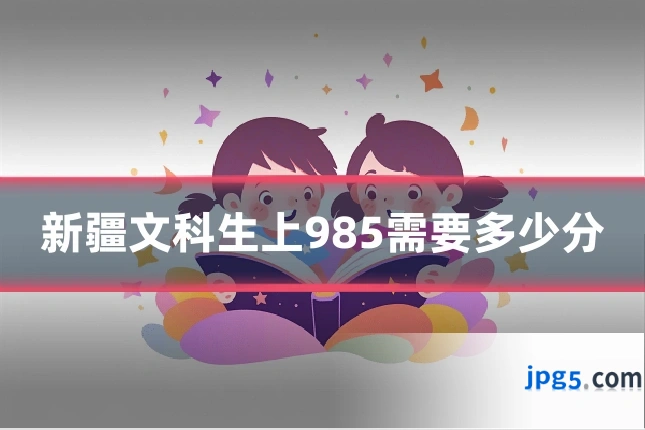 新疆文科生上985需要多少分