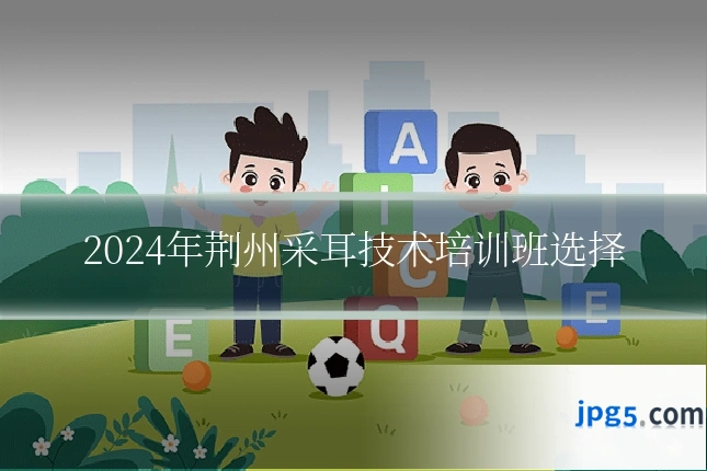 2024年荆州采耳技术培训班选择