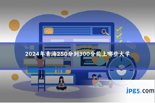 2024年青海250分到300分能上哪些大学