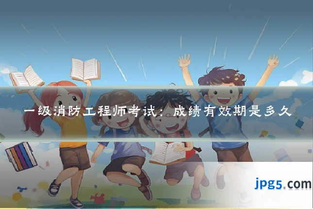 一级消防工程师考试:成绩有效期是多久