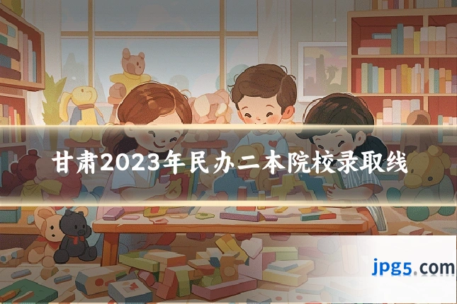甘肃2023年民办二本院校录取线