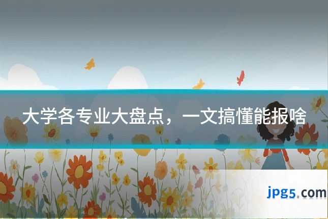 大学各专业大盘点，一文搞懂能报啥