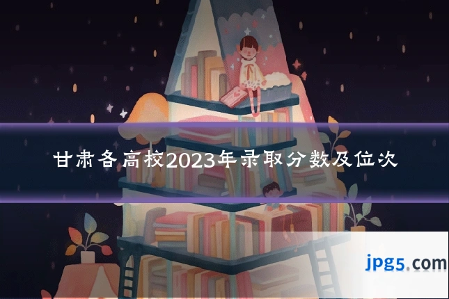 甘肃各高校2023年录取分数及位次