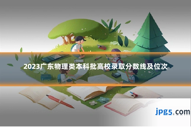 2023广东物理类本科批高校录取分数线及位次