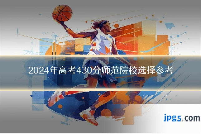 2024年高考430分师范院校选择参考