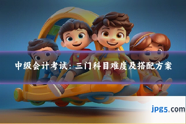 中级会计考试：三门科目难度及搭配方案