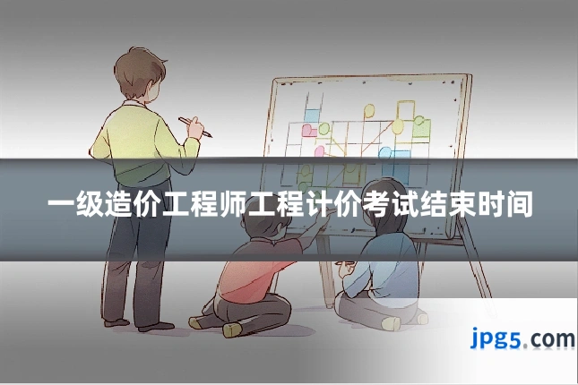一级造价工程师工程计价考试结束时间