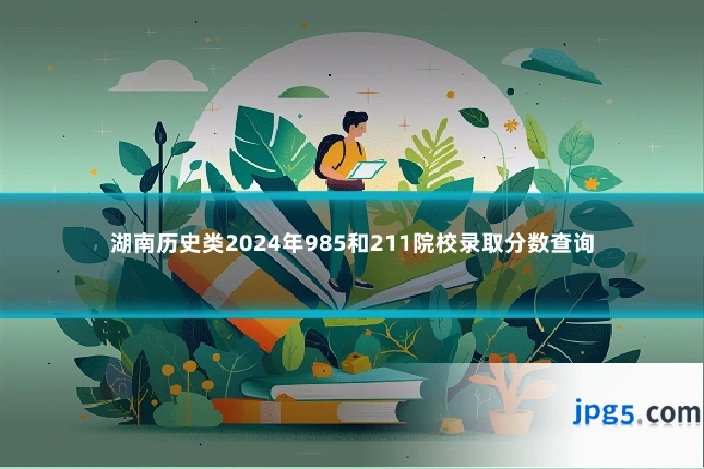 湖南历史类2024年985和211院校录取分数查询