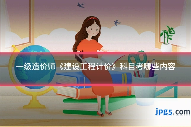 一级造价师《建设工程计价》科目考哪些内容