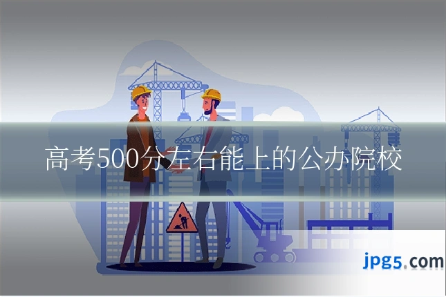 高考500分左右能上的公办院校