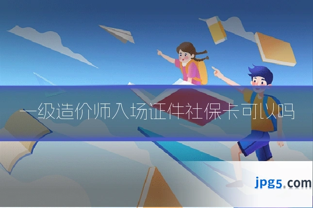一级造价师入场证件社保卡可以吗
