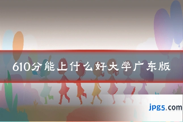 610分能上什么好大学广东版