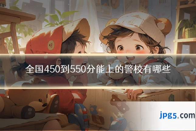 全国450到550分能上的警校有哪些