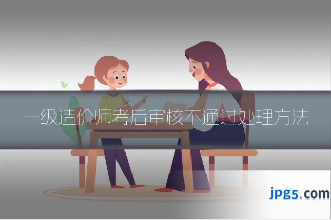 一级造价师考后审核不通过处理方法
