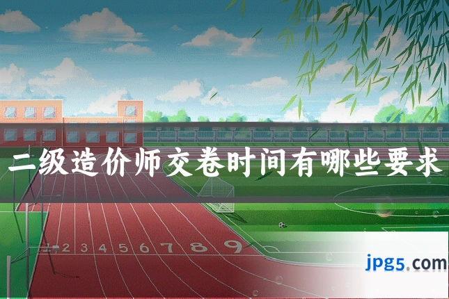 二级造价师交卷时间有哪些要求