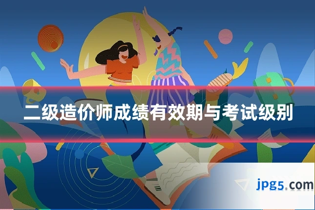 二级造价师成绩有效期与考试级别