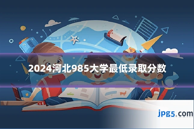 2024河北985大学最低录取分数