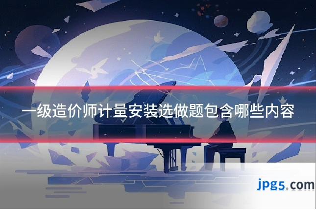 一级造价师计量安装选做题包含哪些内容