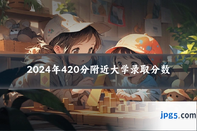 2024年420分附近大学录取分数