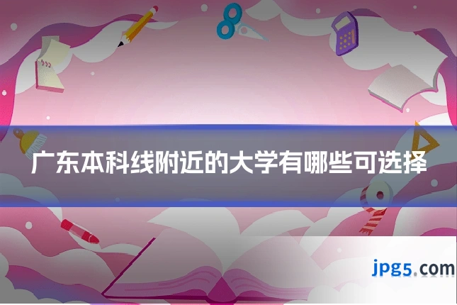 广东本科线附近的大学有哪些可选择