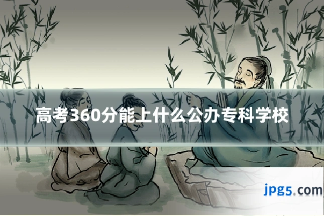 高考360分能上什么公办专科学校