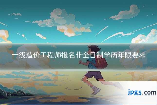 一级造价工程师报名非全日制学历年限要求