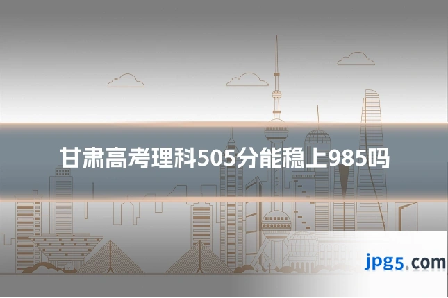 甘肃高考理科505分能稳上985吗
