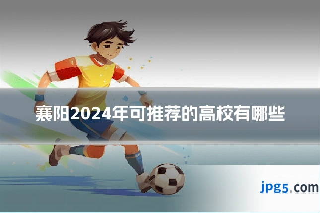 襄阳2024年可推荐的高校有哪些
