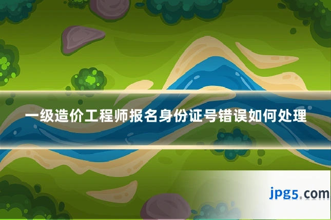 一级造价工程师报名身份证号错误如何处理