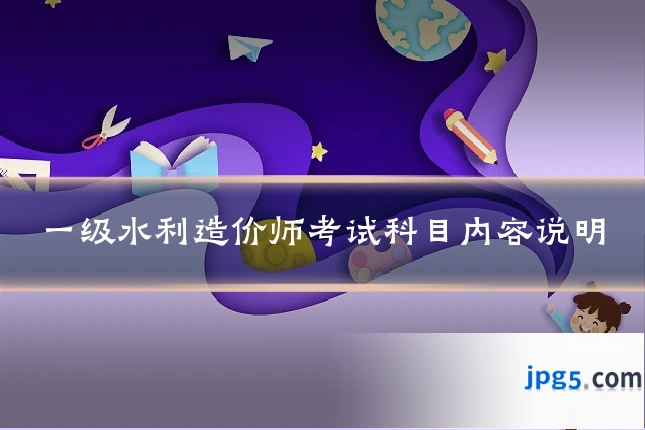 一级水利造价师考试科目内容说明