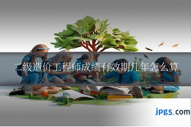 二级造价工程师成绩有效期几年怎么算