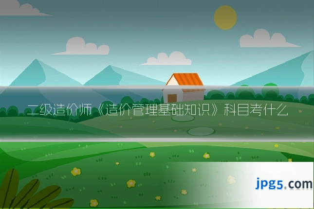 二级造价师《造价管理基础知识》科目考什么