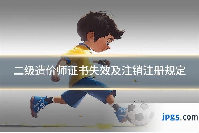 二级造价师证书失效及注销注册规定