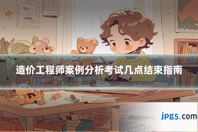 造价工程师案例分析考试几点结束指南