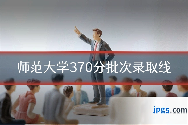 师范大学370分批次录取线
