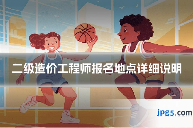 二级造价工程师报名地点详细说明