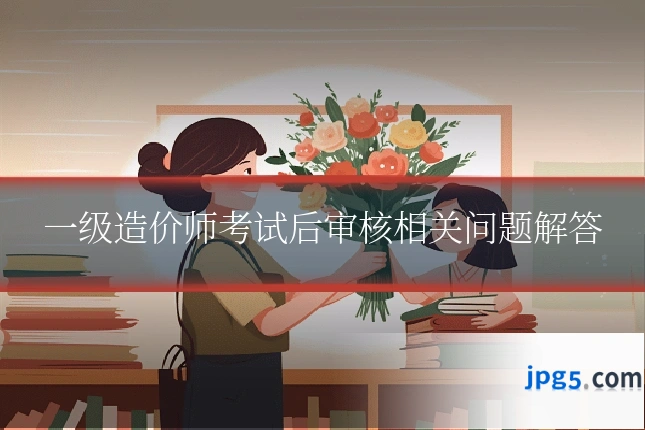 一级造价师考试后审核相关问题解答