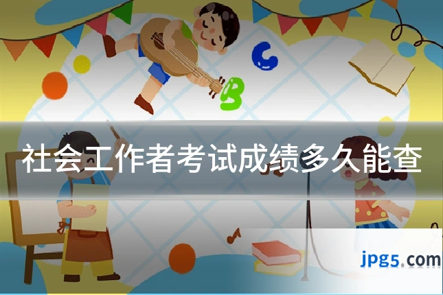 社会工作者考试成绩多久能查
