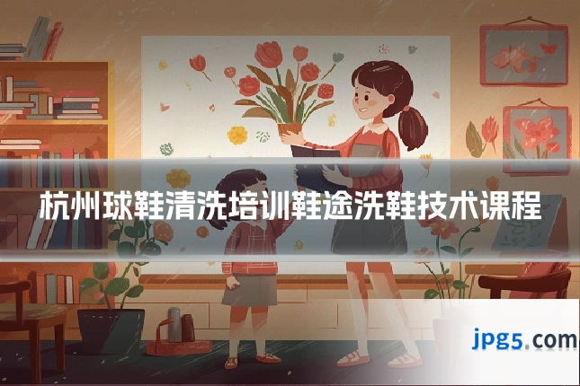 杭州球鞋清洗培训鞋途洗鞋技术课程