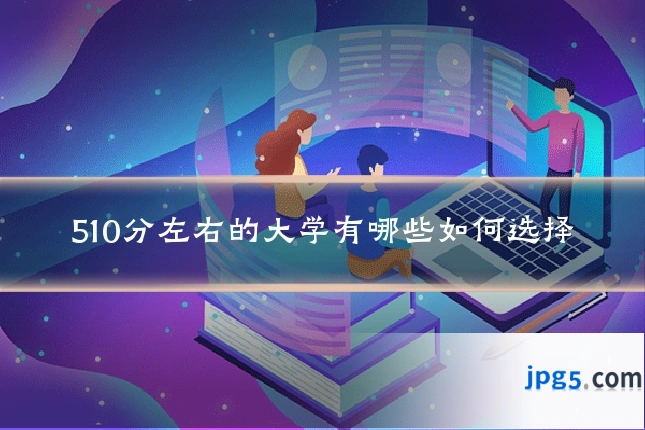 510分左右的大学有哪些如何选择