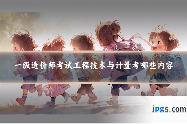 一级造价师考试工程技术与计量考哪些内容