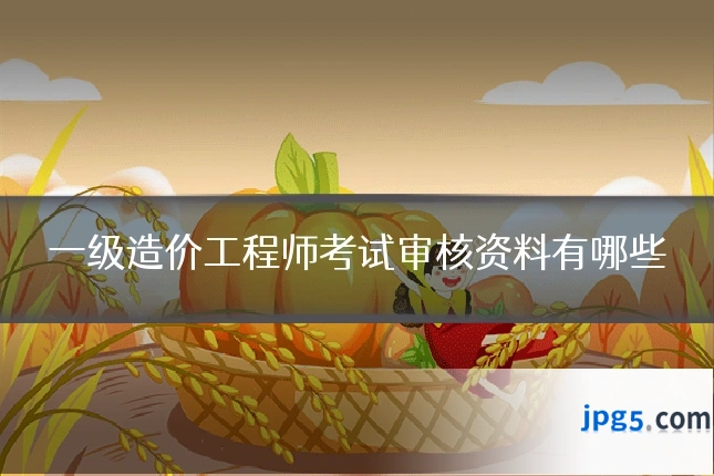 一级造价工程师考试审核资料有哪些