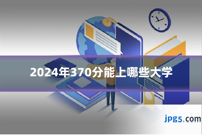2024年370分能上哪些大学