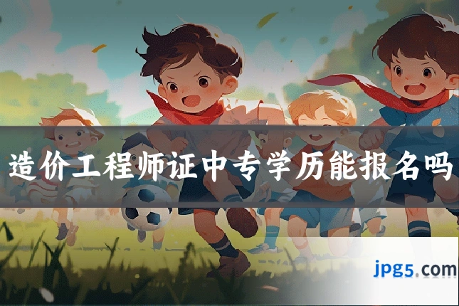 造价工程师证中专学历能报名吗
