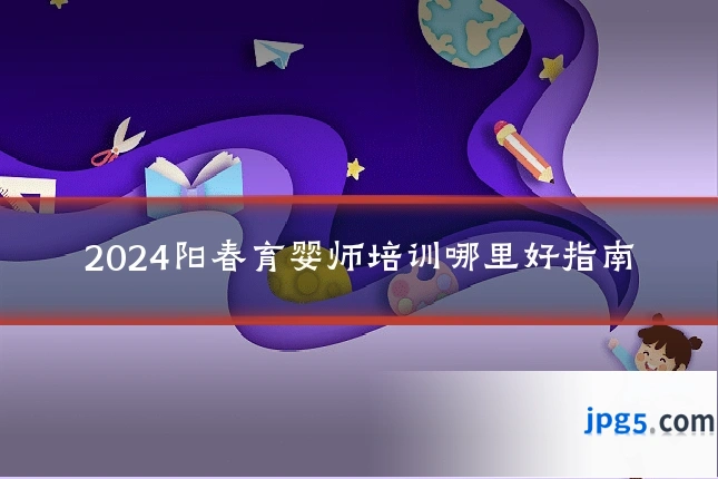 2024阳春育婴师培训哪里好指南