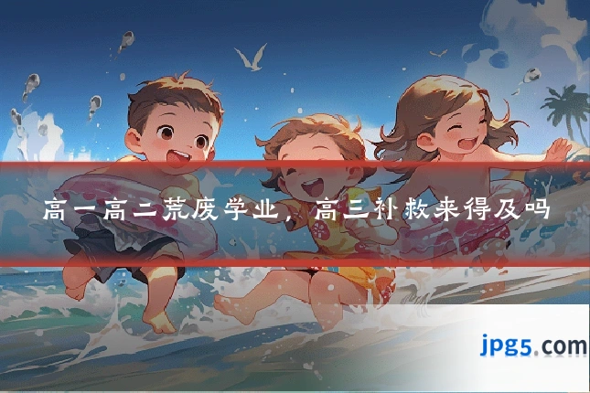 高一高二荒废学业,高三补救来得及吗