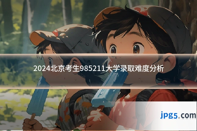 2024北京考生985211大学录取难度分析
