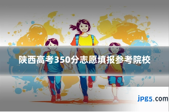 陕西高考350分志愿填报参考院校
